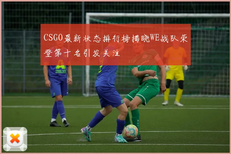 CSGO最新状态排行榜揭晓WE战队荣登第十名引发关注