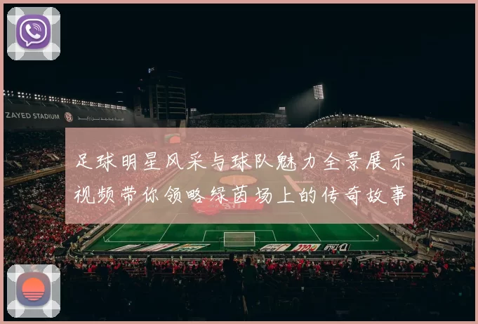 足球明星风采与球队魅力全景展示视频带你领略绿茵场上的传奇故事