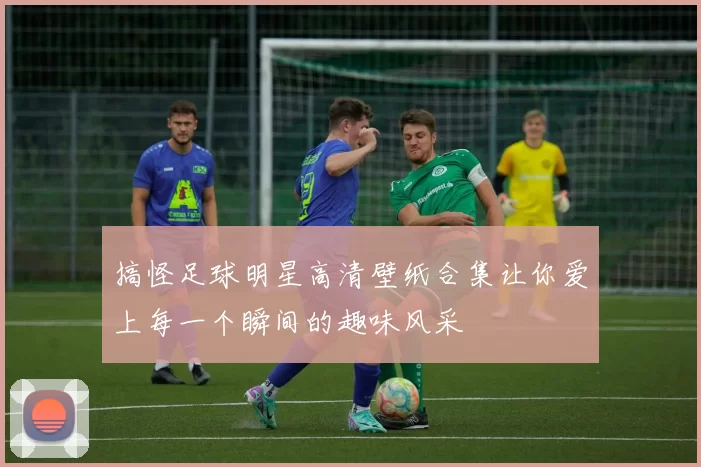 搞怪足球明星高清壁纸合集让你爱上每一个瞬间的趣味风采