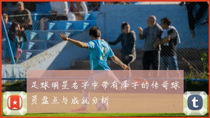 足球明星名字中带有泽字的传奇球员盘点与成就分析