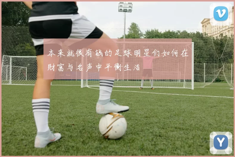本来就很有钱的足球明星们如何在财富与名声中平衡生活