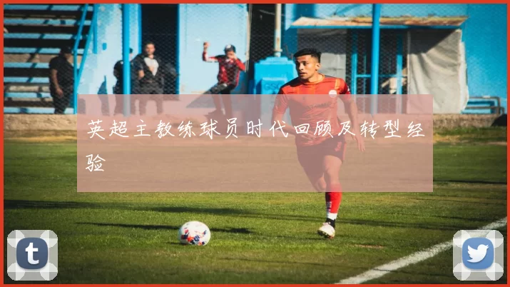 英超主教练球员时代回顾及转型经验