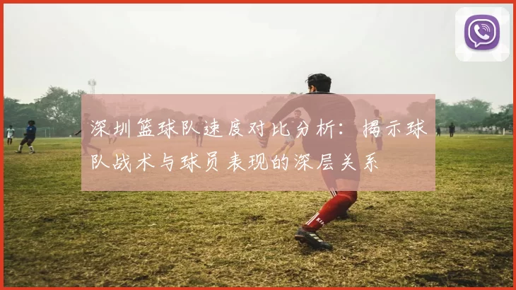 深圳篮球队速度对比分析：揭示球队战术与球员表现的深层关系
