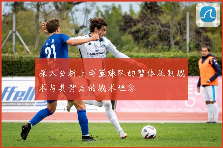 深入分析上海篮球队的整体压制战术与其背后的战术理念