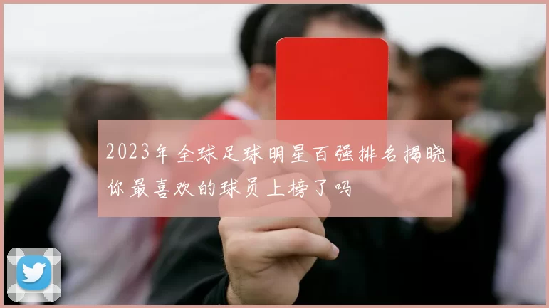 2023年全球足球明星百强排名揭晓你最喜欢的球员上榜了吗