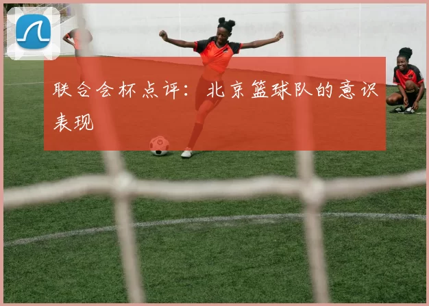 联合会杯点评：北京篮球队的意识表现