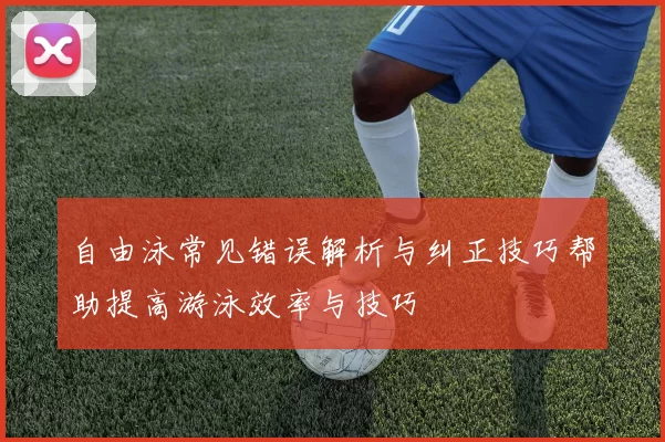 自由泳常见错误解析与纠正技巧帮助提高游泳效率与技巧