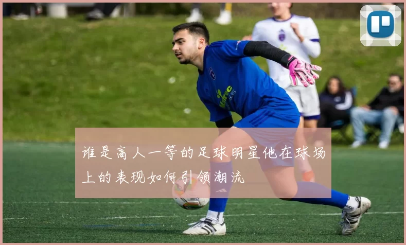 谁是高人一等的足球明星他在球场上的表现如何引领潮流
