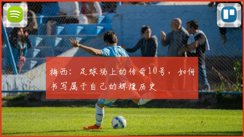 梅西：足球场上的传奇10号，如何书写属于自己的辉煌历史