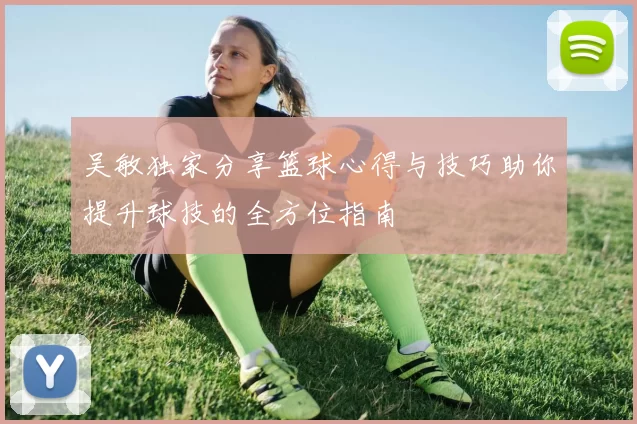 吴敏独家分享篮球心得与技巧助你提升球技的全方位指南