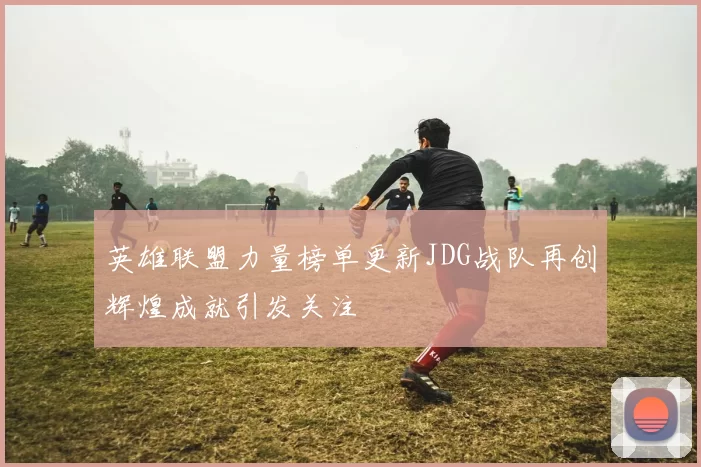 英雄联盟力量榜单更新JDG战队再创辉煌成就引发关注