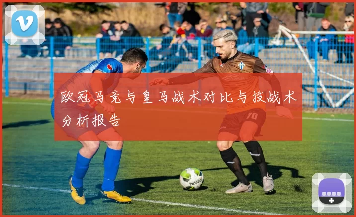 欧冠马竞与皇马战术对比与技战术分析报告