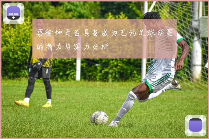 蔡徐坤是否具备成为巴西足球明星的潜力与实力分析
