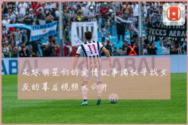 足球明星们的爱情故事揭秘寻找女友的幕后视频大公开