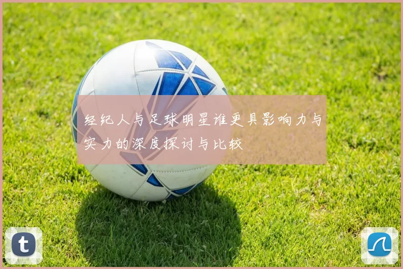 经纪人与足球明星谁更具影响力与实力的深度探讨与比较