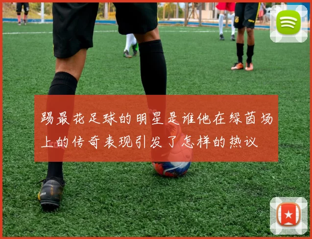 踢最花足球的明星是谁他在绿茵场上的传奇表现引发了怎样的热议