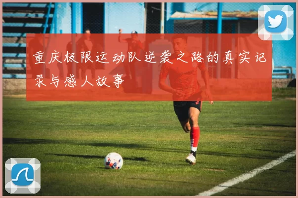 重庆极限运动队逆袭之路的真实记录与感人故事