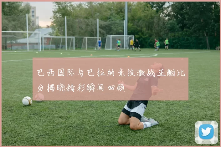 巴西国际与巴拉纳竞技激战正酣比分揭晓精彩瞬间回顾