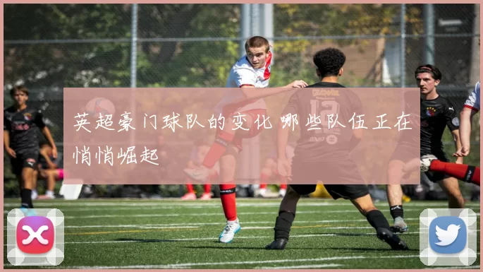 英超豪门球队的变化 哪些队伍正在悄悄崛起