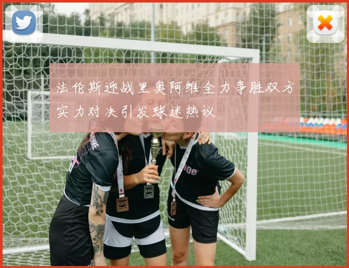 法伦斯迎战里奥阿维全力争胜双方实力对决引发球迷热议