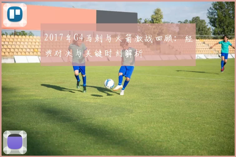 2017年G4马刺与火箭激战回顾：经典对决与关键时刻解析