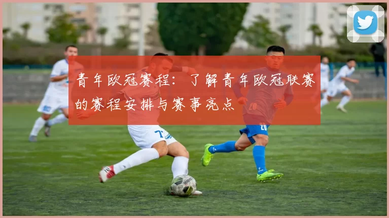 青年欧冠赛程：了解青年欧冠联赛的赛程安排与赛事亮点