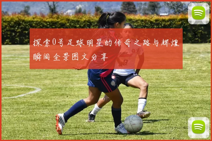 探索0号足球明星的传奇之路与辉煌瞬间全景图文分享