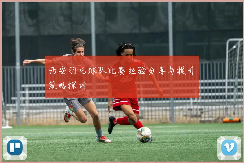 西安羽毛球队比赛经验分享与提升策略探讨