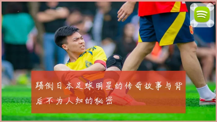 踢倒日本足球明星的传奇故事与背后不为人知的秘密