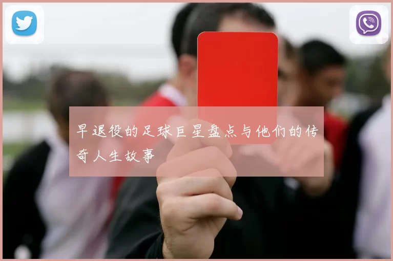 早退役的足球巨星盘点与他们的传奇人生故事