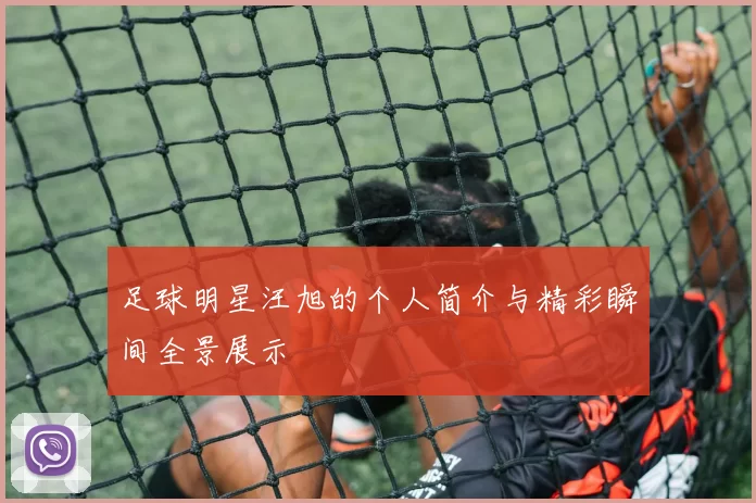 足球明星汪旭的个人简介与精彩瞬间全景展示