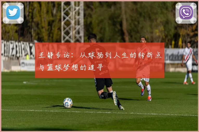 王静专访：从球场到人生的转折点与篮球梦想的追寻
