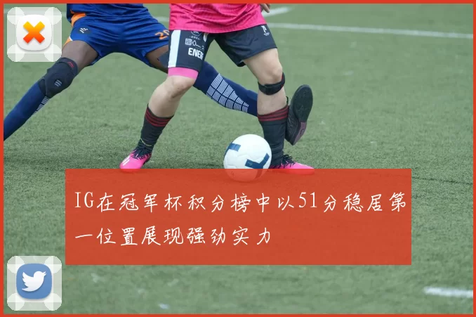 IG在冠军杯积分榜中以51分稳居第一位置展现强劲实力
