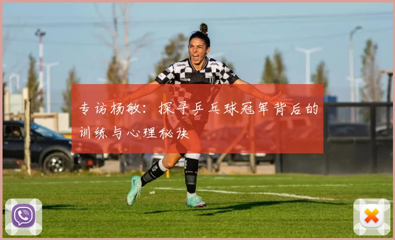 专访杨敏：探寻乒乓球冠军背后的训练与心理秘诀