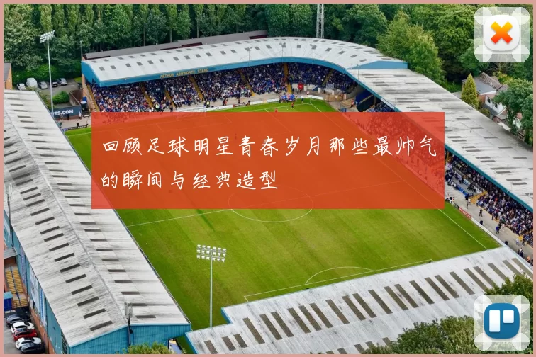 回顾足球明星青春岁月那些最帅气的瞬间与经典造型