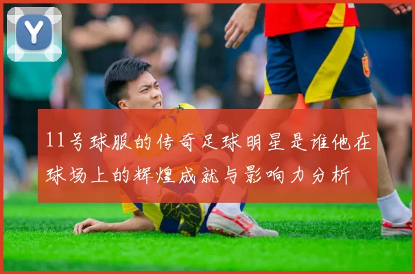 11号球服的传奇足球明星是谁他在球场上的辉煌成就与影响力分析