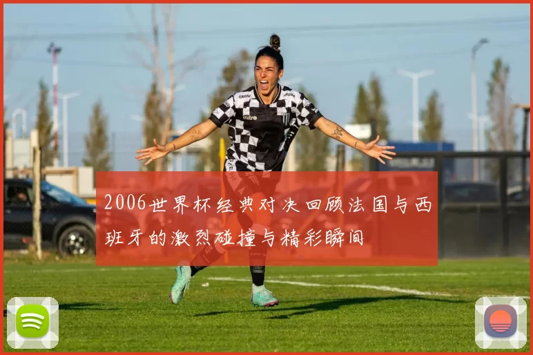 2006世界杯经典对决回顾法国与西班牙的激烈碰撞与精彩瞬间