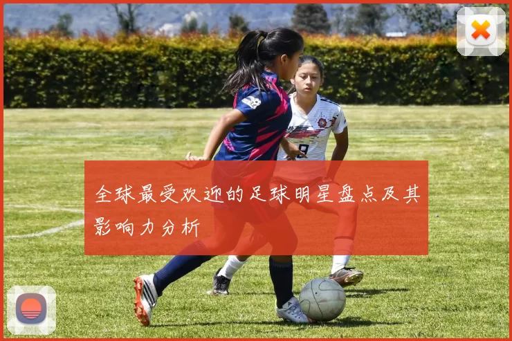 全球最受欢迎的足球明星盘点及其影响力分析