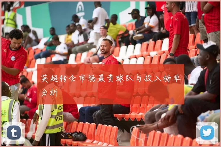英超转会市场最贵球队与投入榜单分析