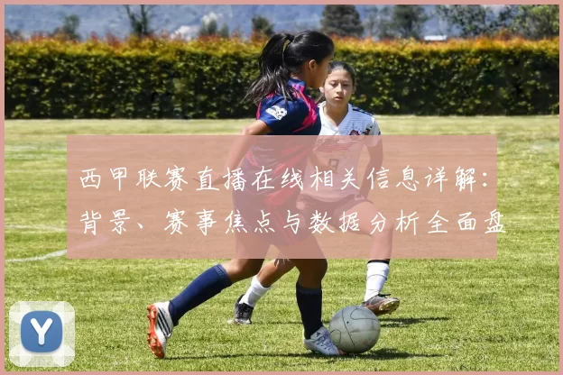 西甲联赛直播在线相关信息详解：背景、赛事焦点与数据分析全面盘点