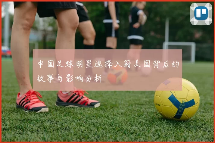 中国足球明星选择入籍美国背后的故事与影响分析