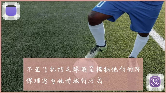 不坐飞机的足球明星揭秘他们的环保理念与独特旅行方式