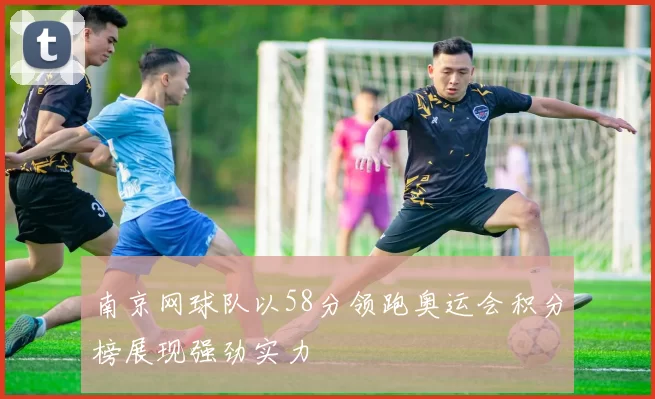 南京网球队以58分领跑奥运会积分榜展现强劲实力