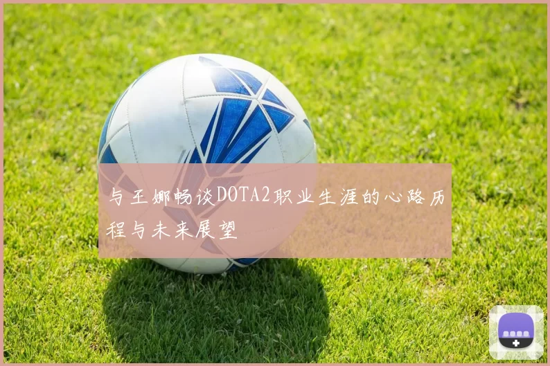 与王娜畅谈DOTA2职业生涯的心路历程与未来展望
