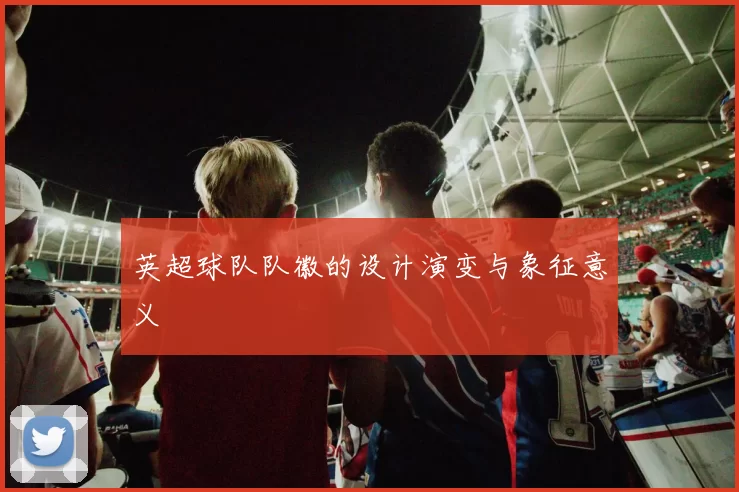 英超球队队徽的设计演变与象征意义