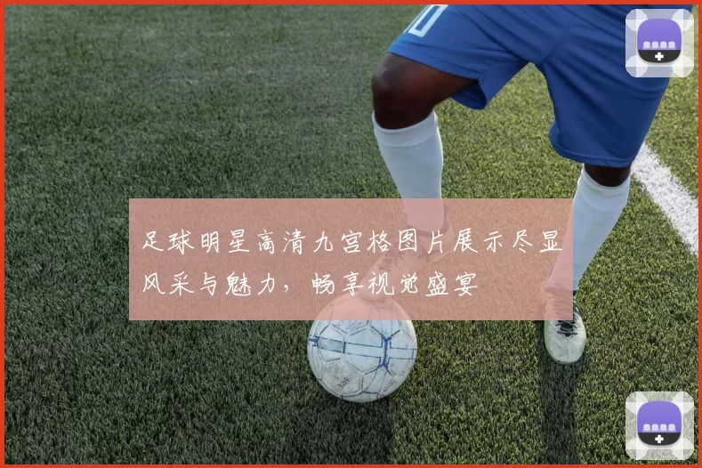 足球明星高清九宫格图片展示尽显风采与魅力，畅享视觉盛宴