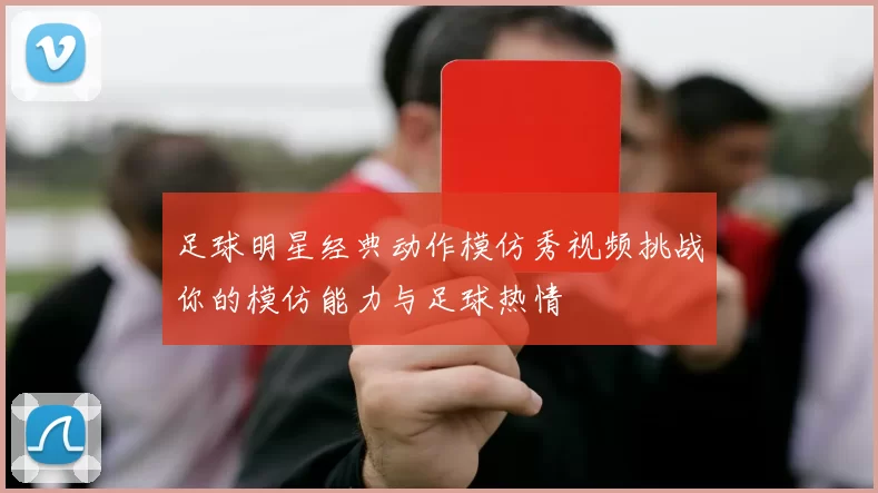 足球明星经典动作模仿秀视频挑战你的模仿能力与足球热情
