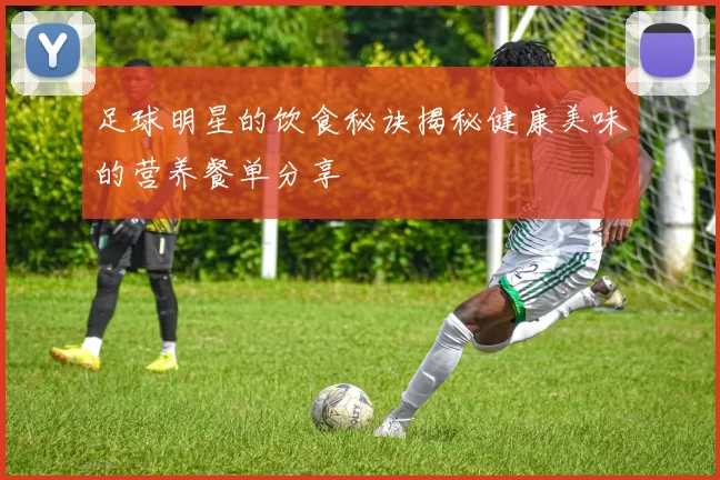 足球明星的饮食秘诀揭秘健康美味的营养餐单分享