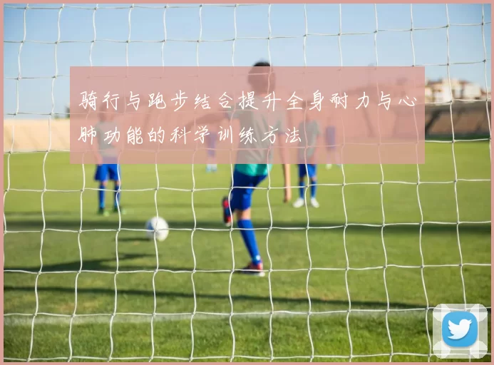 骑行与跑步结合提升全身耐力与心肺功能的科学训练方法