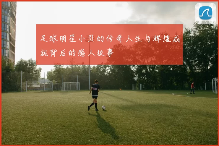 足球明星小贝的传奇人生与辉煌成就背后的感人故事